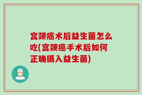宫颈术后益生菌怎么吃(宫颈手术后如何正确摄入益生菌) 宫颈术后益生菌怎么吃(宫颈手术后如何正确摄入益生菌)