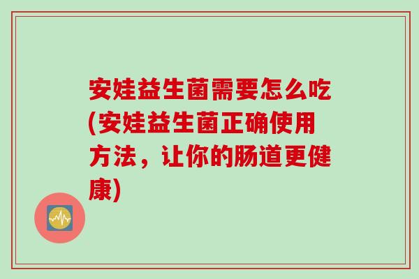 安娃益生菌需要怎么吃(安娃益生菌正确使用方法,让你的肠道更健康) 安娃益生菌需要怎么吃(安娃益生菌正确使用方法,让你的肠道更健康)