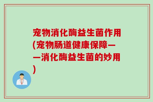 宠物消化酶益生菌作用(宠物肠道健康保障——消化酶益生菌的妙用) 宠物消化酶益生菌作用(宠物肠道健康保障——消化酶益生菌的妙用)