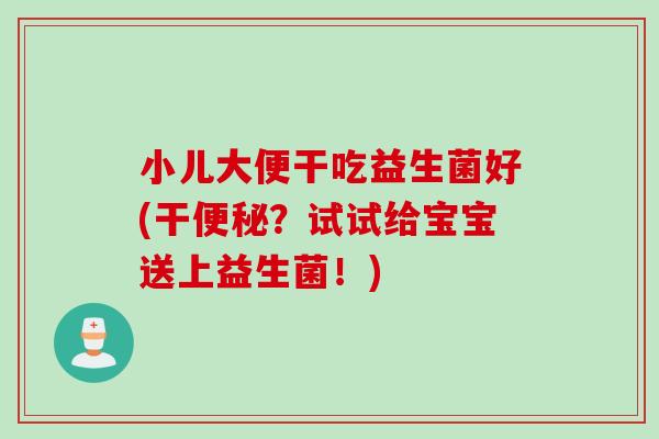 小儿大便干吃益生菌好(干？试试给宝宝送上益生菌！)