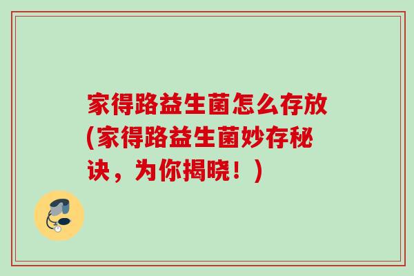 家得路益生菌怎么存放(家得路益生菌妙存秘诀,为你揭晓!) 家得路益生菌怎么存放(家得路益生菌妙存秘诀,为你揭晓!)