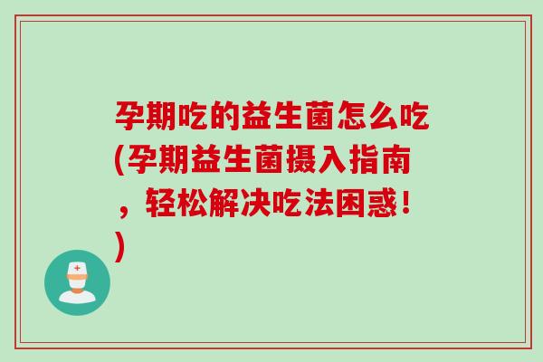 孕期吃的益生菌怎么吃(孕期益生菌摄入指南,轻松解决吃法困惑!) 孕期吃的益生菌怎么吃(孕期益生菌摄入指南,轻松解决吃法困惑!)