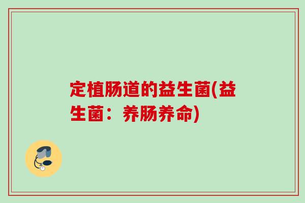 定植肠道的益生菌(益生菌:养肠养命) 定植肠道的益生菌(益生菌:养肠养命)