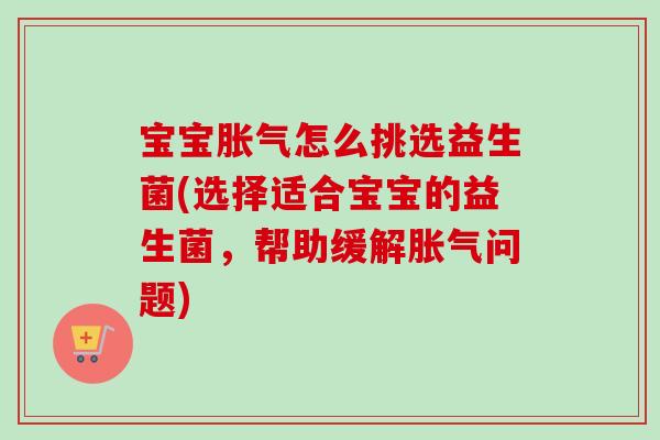 宝宝怎么挑选益生菌(选择适合宝宝的益生菌，帮助缓解问题)