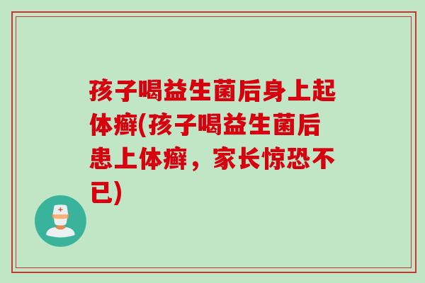 孩子喝益生菌后身上起体癣(孩子喝益生菌后患上体癣，家长惊恐不已)