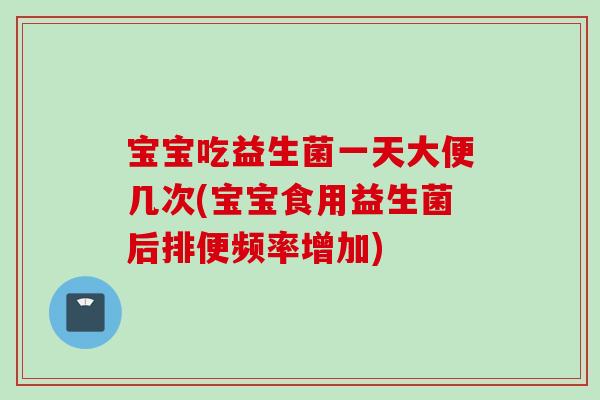 宝宝吃益生菌一天大便几次(宝宝食用益生菌后排便频率增加) 宝宝吃益生菌一天大便几次(宝宝食用益生菌后排便频率增加)
