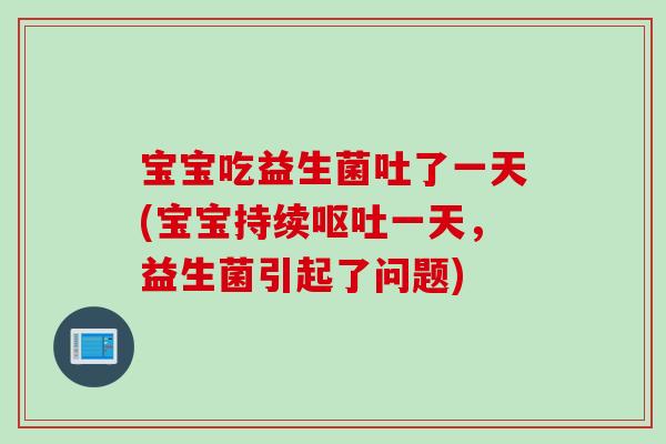 宝宝吃益生菌吐了一天(宝宝持续一天,益生菌引起了问题) 宝宝吃益生菌吐了一天(宝宝持续一天,益生菌引起了问题)