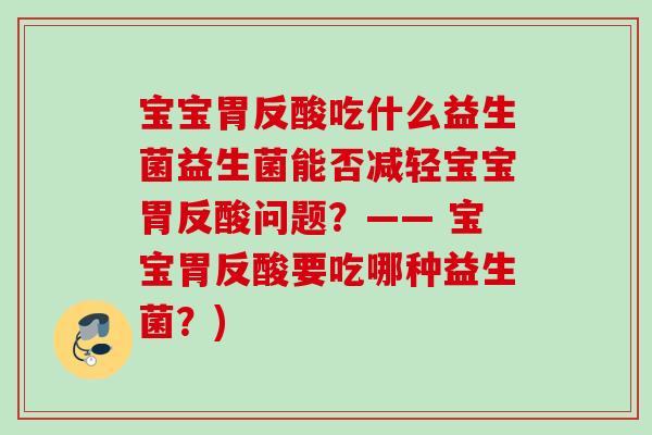 宝宝胃反酸吃什么益生菌益生菌能否减轻宝宝胃反酸问题?—— 宝宝胃反酸要吃哪种益生菌?) 宝宝胃反酸吃什么益生菌益生菌能否减轻宝宝胃反酸问题?—— 宝宝胃反酸要吃哪种益生菌?)