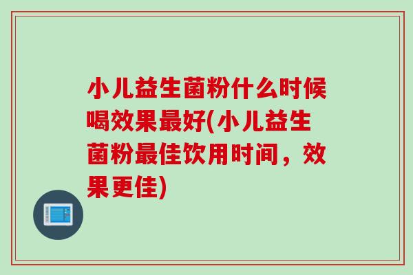小儿益生菌粉什么时候喝效果好(小儿益生菌粉佳饮用时间，效果更佳)