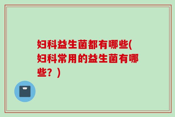 益生菌都有哪些(常用的益生菌有哪些?) 益生菌都有哪些(常用的益生菌有哪些?)