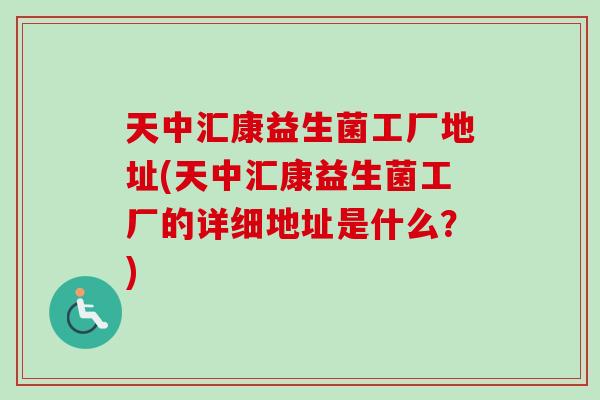 天中汇康益生菌工厂地址(天中汇康益生菌工厂的详细地址是什么？)