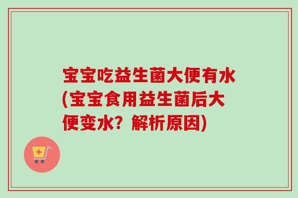 宝宝吃益生菌大便有水(宝宝食用益生菌后大便变水?解析原因) 宝宝吃益生菌大便有水(宝宝食用益生菌后大便变水?解析原因)