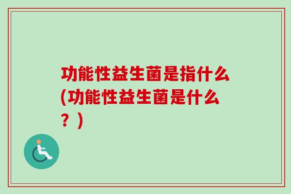 功能性益生菌是指什么(功能性益生菌是什么?) 功能性益生菌是指什么(功能性益生菌是什么?)