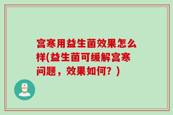 宫寒用益生菌效果怎么样(益生菌可缓解宫寒问题,效果如何?) 宫寒用益生菌效果怎么样(益生菌可缓解宫寒问题,效果如何?)