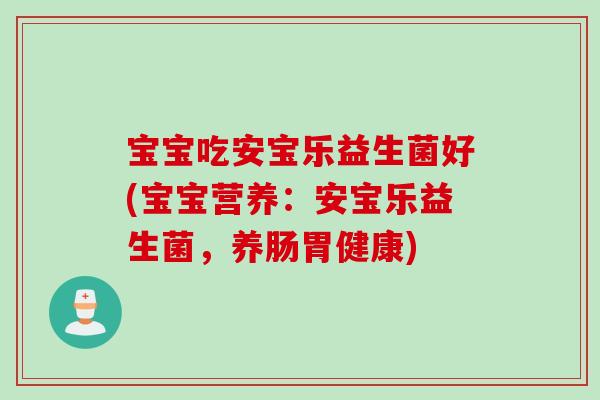 宝宝吃安宝乐益生菌好(宝宝营养:安宝乐益生菌,养肠胃健康) 宝宝吃安宝乐益生菌好(宝宝营养:安宝乐益生菌,养肠胃健康)