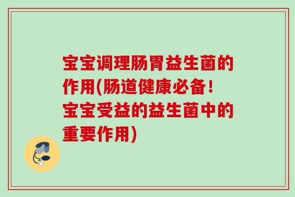 宝宝调理肠胃益生菌的作用(肠道健康必备!宝宝受益的益生菌中的重要作用) 宝宝调理肠胃益生菌的作用(肠道健康必备!宝宝受益的益生菌中的重要作用)