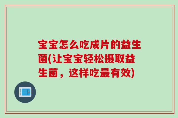宝宝怎么吃成片的益生菌(让宝宝轻松摄取益生菌，这样吃有效)