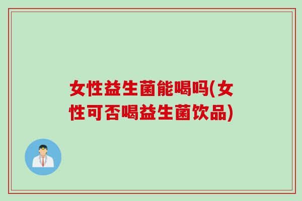 女性益生菌能喝吗(女性可否喝益生菌饮品) 女性益生菌能喝吗(女性可否喝益生菌饮品)