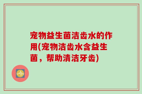 宠物益生菌洁齿水的作用(宠物洁齿水含益生菌,帮助清洁牙齿) 宠物益生菌洁齿水的作用(宠物洁齿水含益生菌,帮助清洁牙齿)