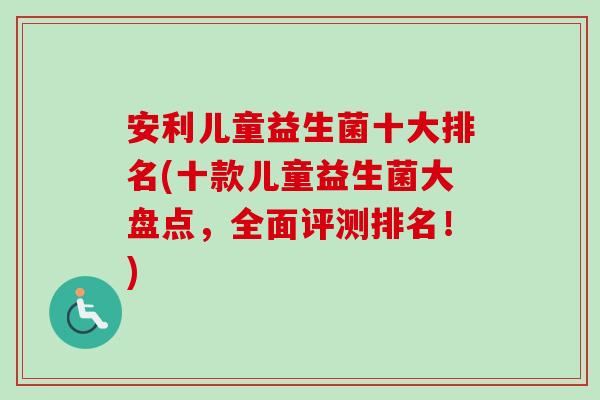 安利儿童益生菌十大排名(十款儿童益生菌大盘点,全面评测排名!) 安利儿童益生菌十大排名(十款儿童益生菌大盘点,全面评测排名!)