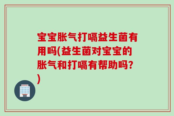 宝宝打嗝益生菌有用吗(益生菌对宝宝的和打嗝有帮助吗?) 宝宝打嗝益生菌有用吗(益生菌对宝宝的和打嗝有帮助吗?)