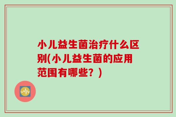 小儿益生菌什么区别(小儿益生菌的应用范围有哪些？)