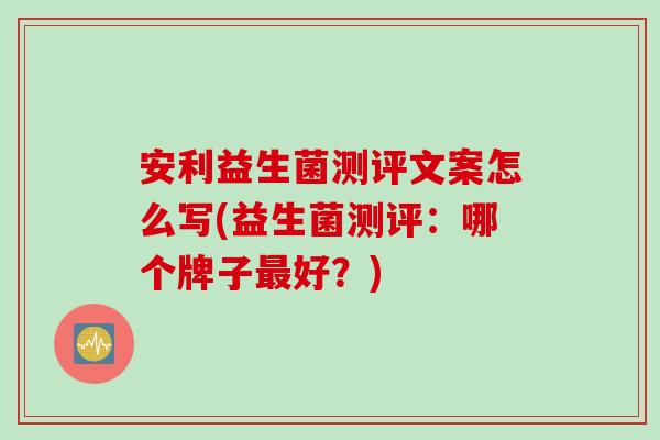 安利益生菌测评文案怎么写(益生菌测评:哪个牌子好?) 安利益生菌测评文案怎么写(益生菌测评:哪个牌子好?)