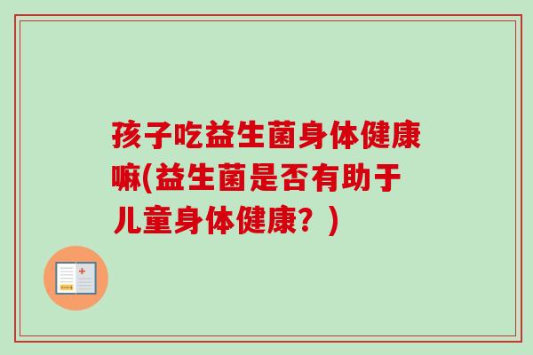 孩子吃益生菌身体健康嘛(益生菌是否有助于儿童身体健康？)