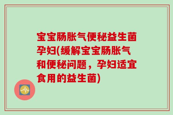 宝宝肠益生菌孕妇(缓解宝宝肠和问题，孕妇适宜食用的益生菌)