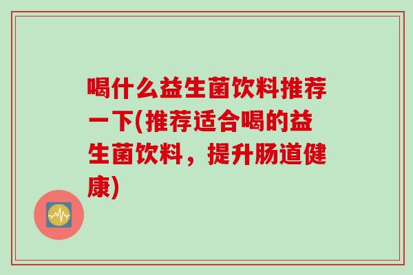 喝什么益生菌饮料推荐一下(推荐适合喝的益生菌饮料，提升肠道健康)