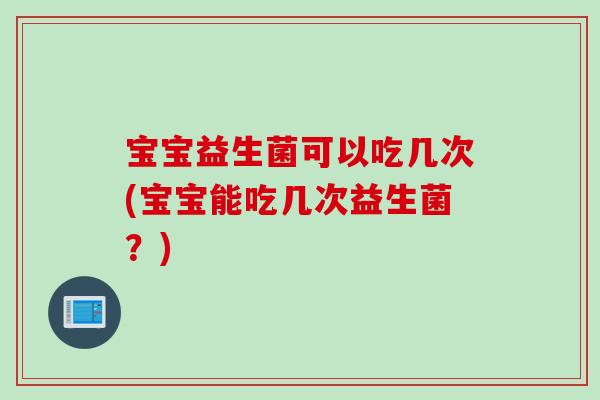宝宝益生菌可以吃几次(宝宝能吃几次益生菌?) 宝宝益生菌可以吃几次(宝宝能吃几次益生菌?)