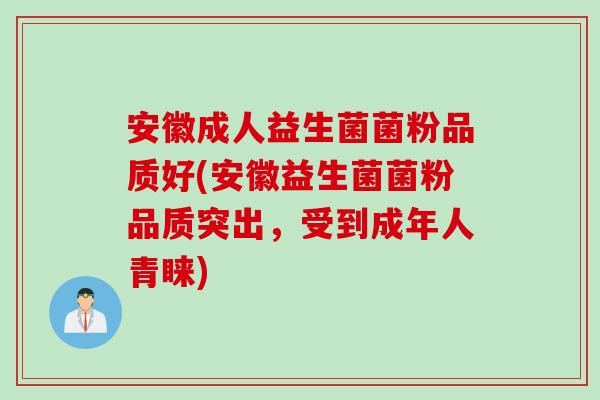 安徽成人益生菌菌粉品质好(安徽益生菌菌粉品质突出，受到成年人青睐)
