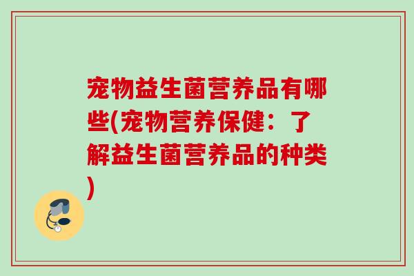 宠物益生菌营养品有哪些(宠物营养保健:了解益生菌营养品的种类) 宠物益生菌营养品有哪些(宠物营养保健:了解益生菌营养品的种类)