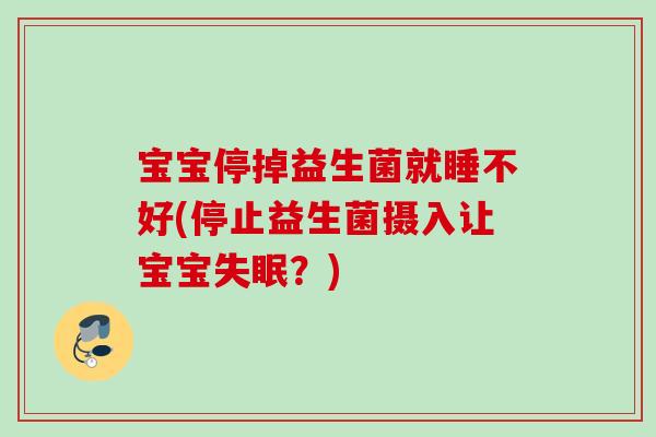 宝宝停掉益生菌就睡不好(停止益生菌摄入让宝宝？)