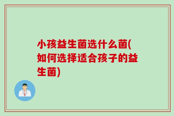 小孩益生菌选什么菌(如何选择适合孩子的益生菌) 小孩益生菌选什么菌(如何选择适合孩子的益生菌)