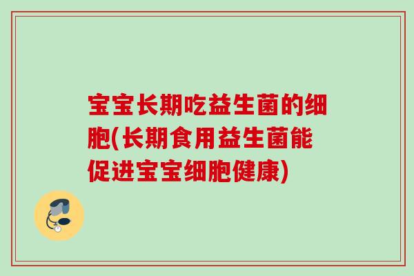 宝宝长期吃益生菌的细胞(长期食用益生菌能促进宝宝细胞健康) 宝宝长期吃益生菌的细胞(长期食用益生菌能促进宝宝细胞健康)