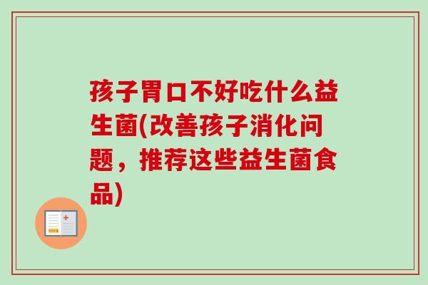 孩子胃口不好吃什么益生菌(改善孩子消化问题,推荐这些益生菌食品) 孩子胃口不好吃什么益生菌(改善孩子消化问题,推荐这些益生菌食品)