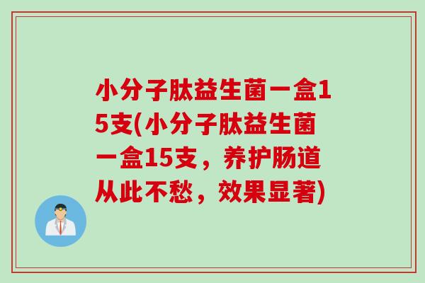 小分子肽益生菌一盒15支(小分子肽益生菌一盒15支,养护肠道从此不愁,效果显著) 小分子肽益生菌一盒15支(小分子肽益生菌一盒15支,养护肠道从此不愁,效果显著)