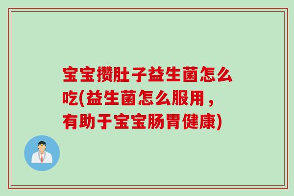 宝宝攒肚子益生菌怎么吃(益生菌怎么服用，有助于宝宝肠胃健康)