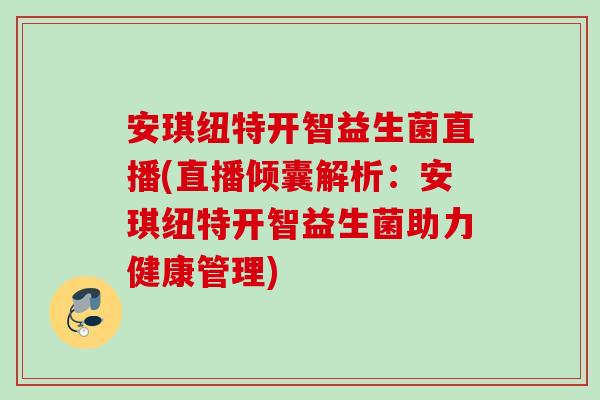 安琪纽特开智益生菌直播(直播倾囊解析：安琪纽特开智益生菌助力健康管理)