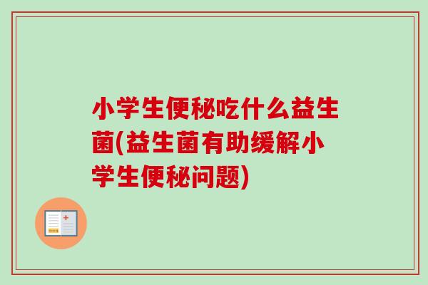 小学生吃什么益生菌(益生菌有助缓解小学生问题)