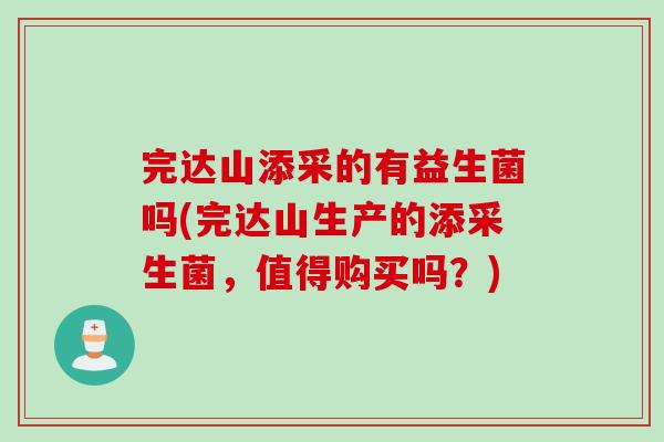 完达山添采的有益生菌吗(完达山生产的添采生菌，值得购买吗？)
