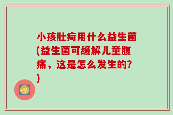 小孩肚疴用什么益生菌(益生菌可缓解儿童,这是怎么发生的?) 小孩肚疴用什么益生菌(益生菌可缓解儿童,这是怎么发生的?)