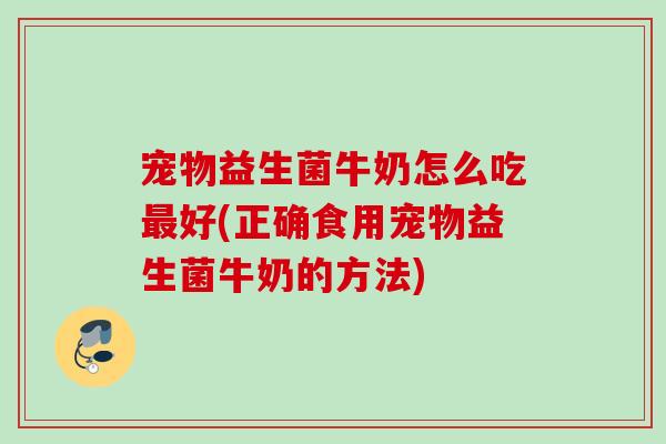 宠物益生菌牛奶怎么吃好(正确食用宠物益生菌牛奶的方法) 宠物益生菌牛奶怎么吃好(正确食用宠物益生菌牛奶的方法)