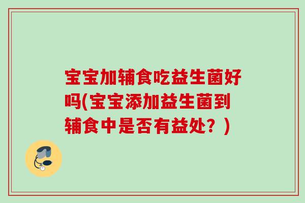 宝宝加辅食吃益生菌好吗(宝宝添加益生菌到辅食中是否有益处?) 宝宝加辅食吃益生菌好吗(宝宝添加益生菌到辅食中是否有益处?)