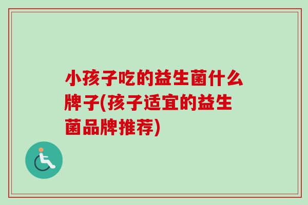 小孩子吃的益生菌什么牌子(孩子适宜的益生菌品牌推荐)
