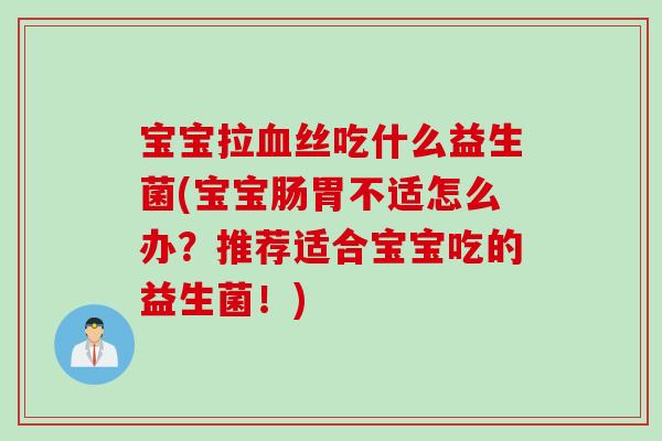 宝宝拉丝吃什么益生菌(宝宝肠胃不适怎么办？推荐适合宝宝吃的益生菌！)
