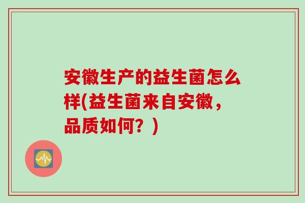 安徽生产的益生菌怎么样(益生菌来自安徽,品质如何?) 安徽生产的益生菌怎么样(益生菌来自安徽,品质如何?)