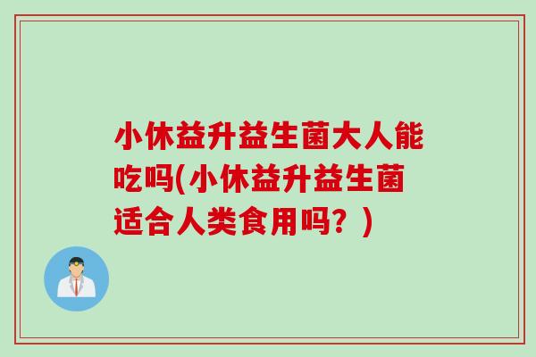 小休益升益生菌大人能吃吗(小休益升益生菌适合人类食用吗?) 小休益升益生菌大人能吃吗(小休益升益生菌适合人类食用吗?)