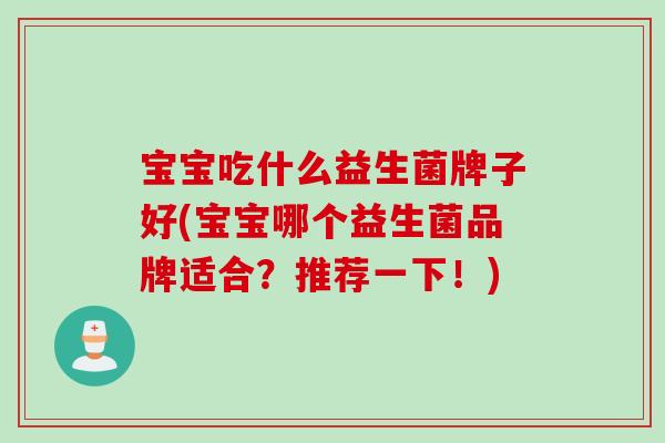 宝宝吃什么益生菌牌子好(宝宝哪个益生菌品牌适合？推荐一下！)